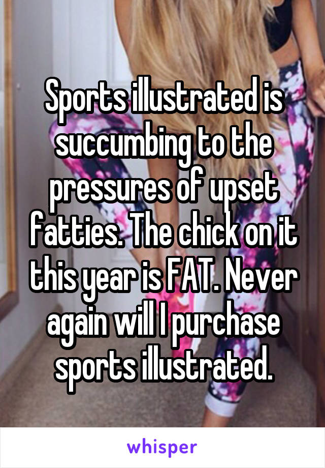 Sports illustrated is succumbing to the pressures of upset fatties. The chick on it this year is FAT. Never again will I purchase sports illustrated.