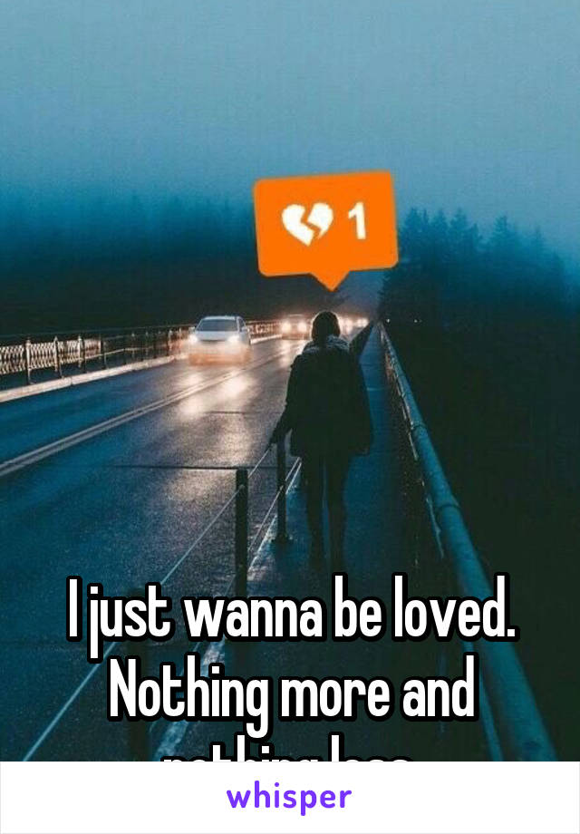 






I just wanna be loved. Nothing more and nothing less.