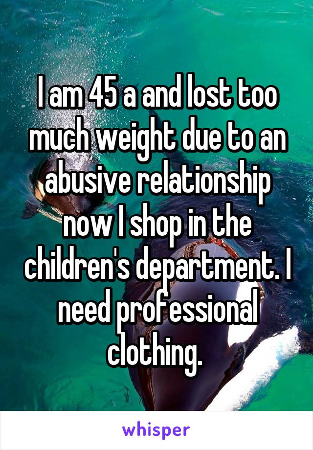 I am 45 a and lost too much weight due to an abusive relationship now I shop in the children's department. I need professional clothing. 