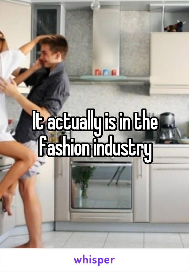 It actually is in the fashion industry