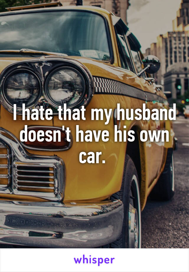 I hate that my husband doesn't have his own car. 