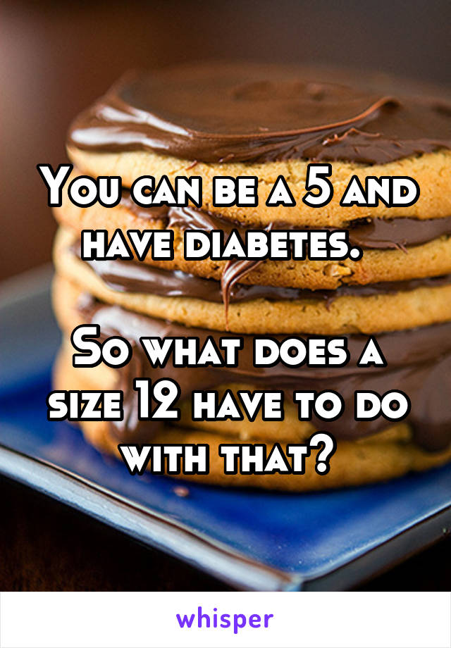 You can be a 5 and have diabetes. 

So what does a size 12 have to do with that?