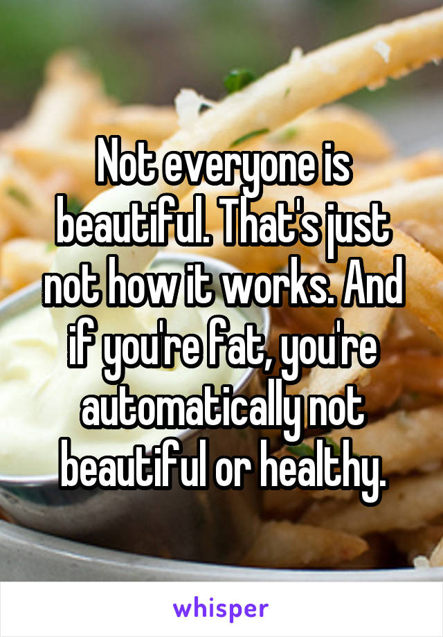 Not everyone is beautiful. That's just not how it works. And if you're fat, you're automatically not beautiful or healthy.