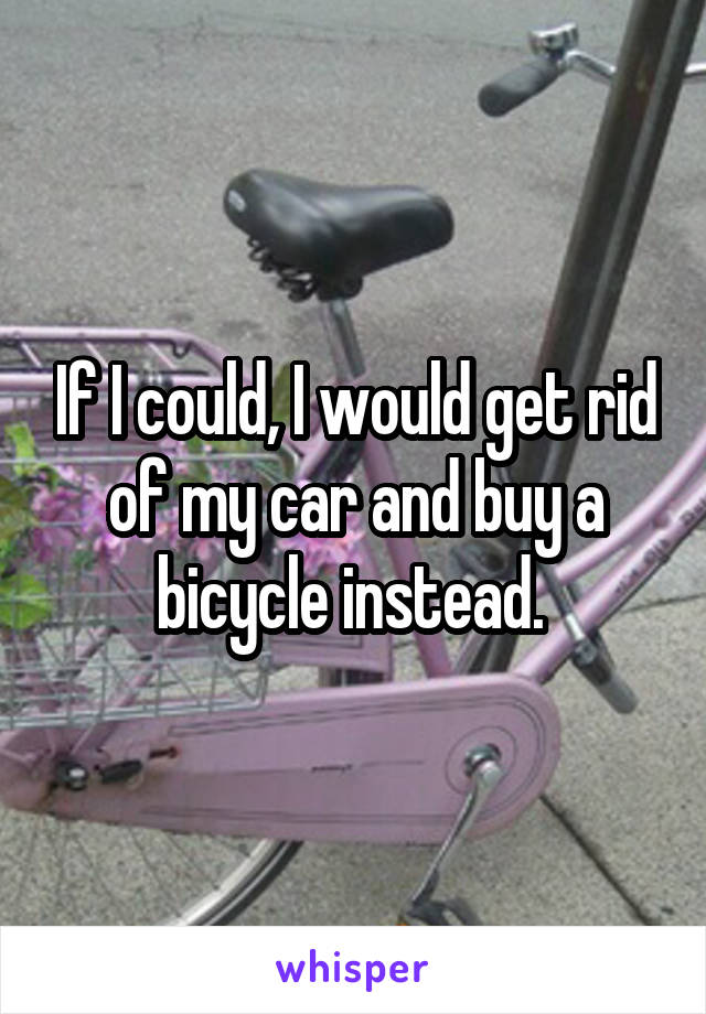 If I could, I would get rid of my car and buy a bicycle instead. 