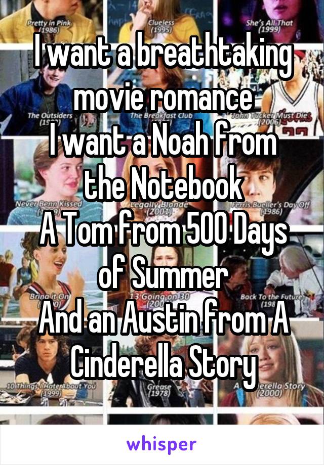 I want a breathtaking movie romance
I want a Noah from the Notebook
A Tom from 500 Days of Summer
And an Austin from A Cinderella Story
