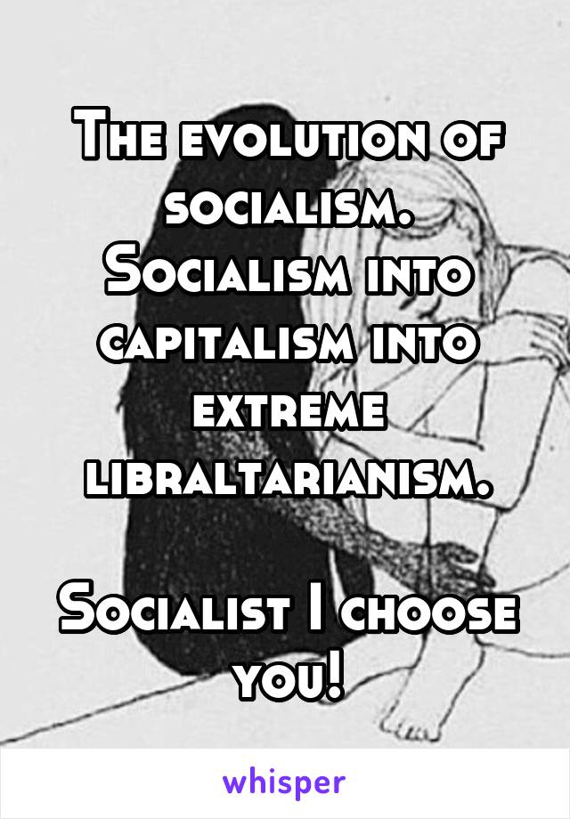 The evolution of socialism.
Socialism into capitalism into extreme libraltarianism.

Socialist I choose you!