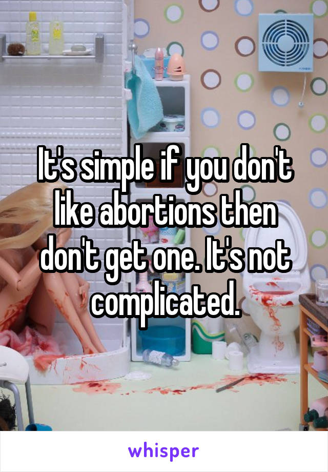 It's simple if you don't like abortions then don't get one. It's not complicated.