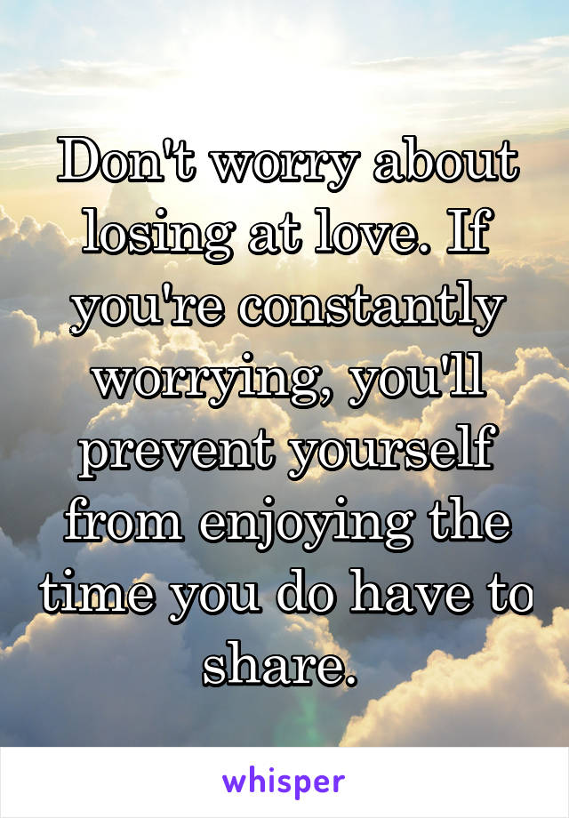 Don't worry about losing at love. If you're constantly worrying, you'll prevent yourself from enjoying the time you do have to share. 