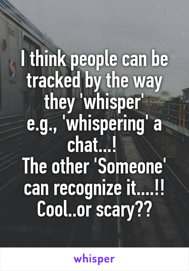 I think people can be tracked by the way they 'whisper'
e.g., 'whispering' a chat...! 
The other 'Someone' can recognize it....!!
Cool..or scary??