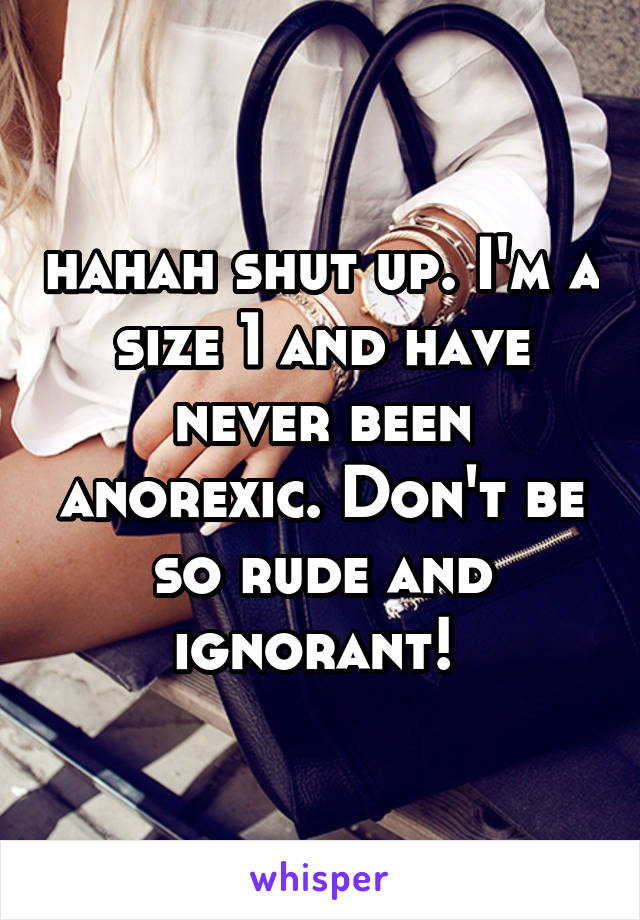 hahah shut up. I'm a size 1 and have never been anorexic. Don't be so rude and ignorant! 