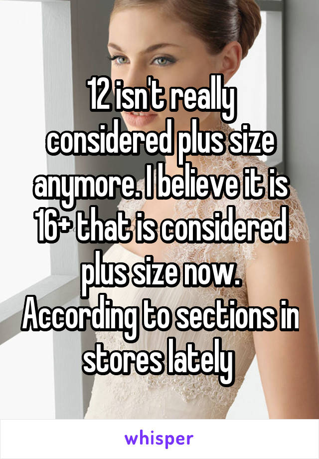 12 isn't really considered plus size anymore. I believe it is 16+ that is considered plus size now. According to sections in stores lately 