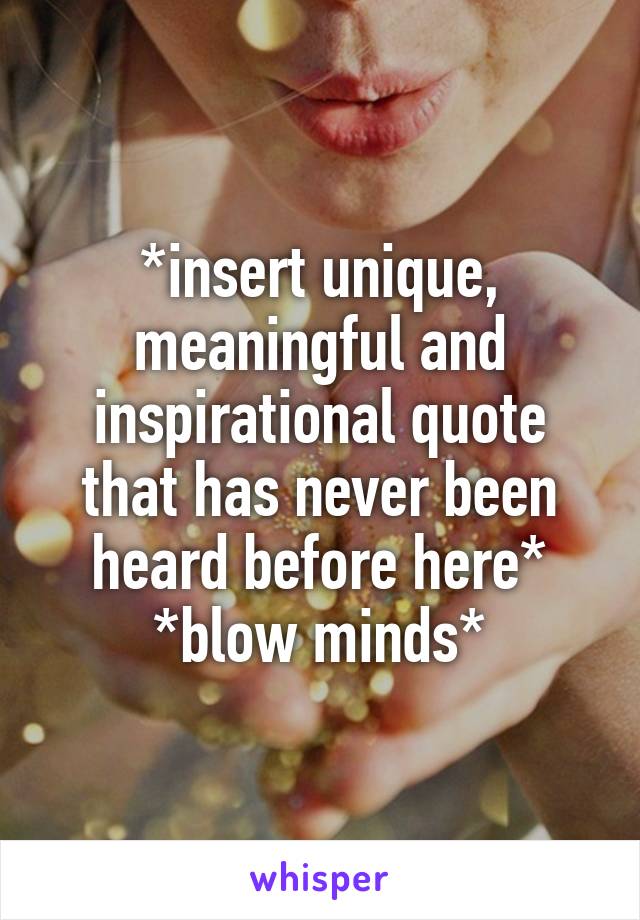 *insert unique, meaningful and inspirational quote that has never been heard before here* *blow minds*