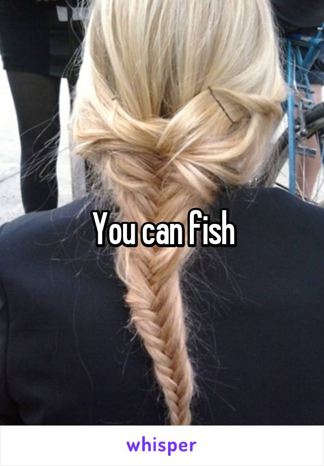 You can fish