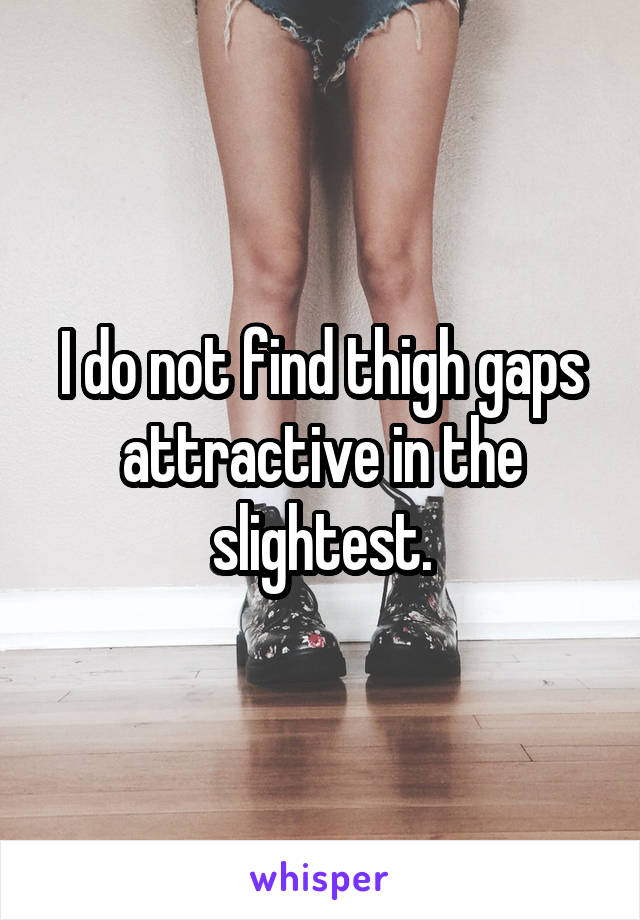 I do not find thigh gaps attractive in the slightest.