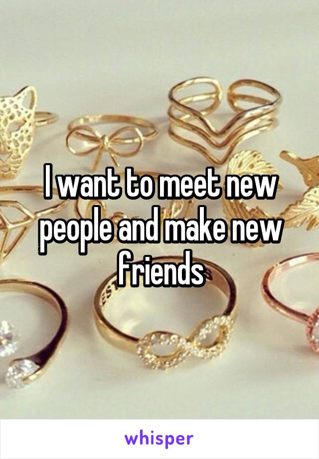 I want to meet new people and make new friends