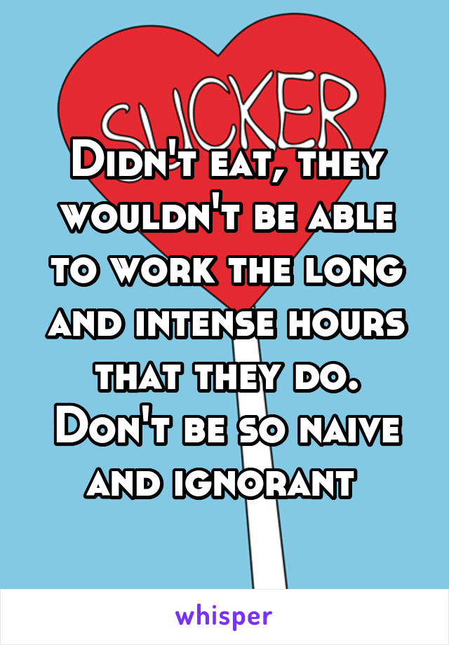 Didn't eat, they wouldn't be able to work the long and intense hours that they do. Don't be so naive and ignorant 