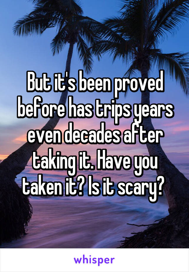 But it's been proved before has trips years even decades after taking it. Have you taken it? Is it scary? 