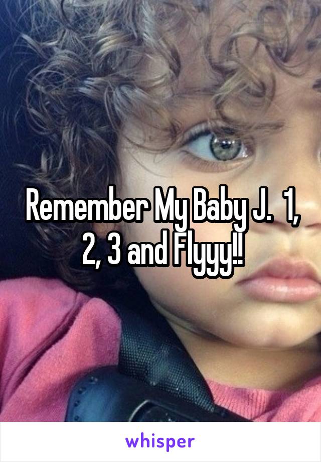 Remember My Baby J.  1, 2, 3 and Flyyy!!