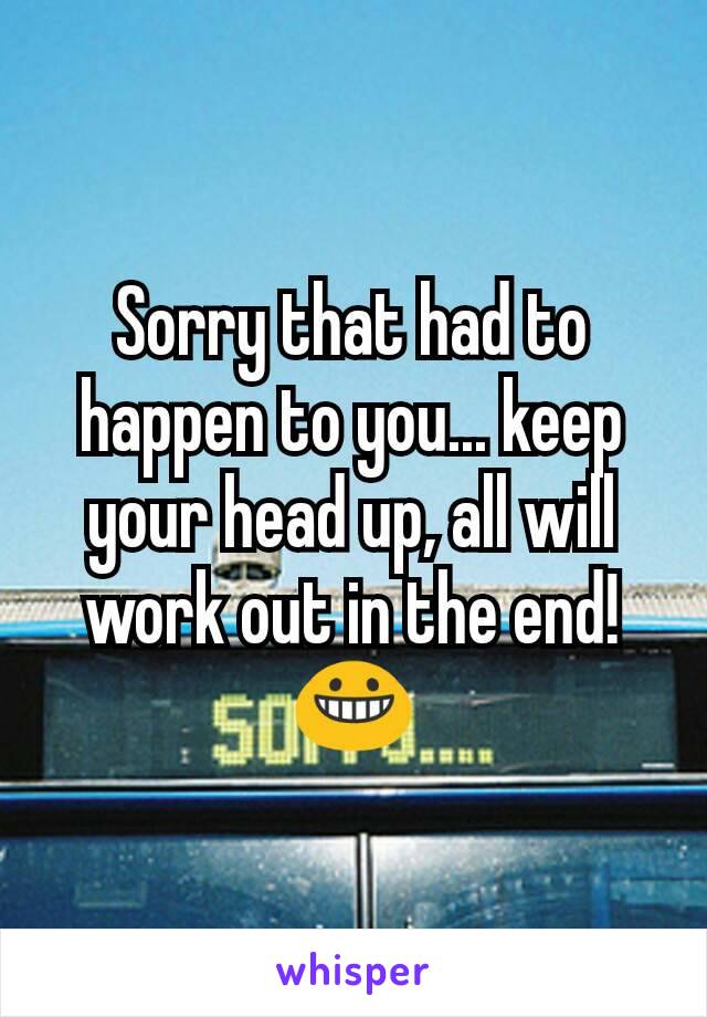 Sorry that had to happen to you... keep your head up, all will work out in the end!
😀