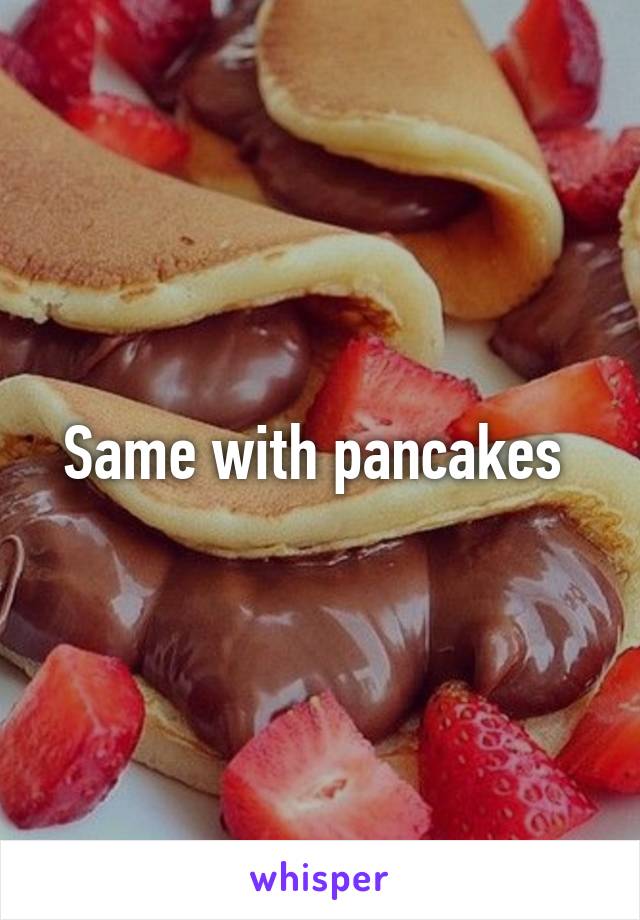 Same with pancakes 