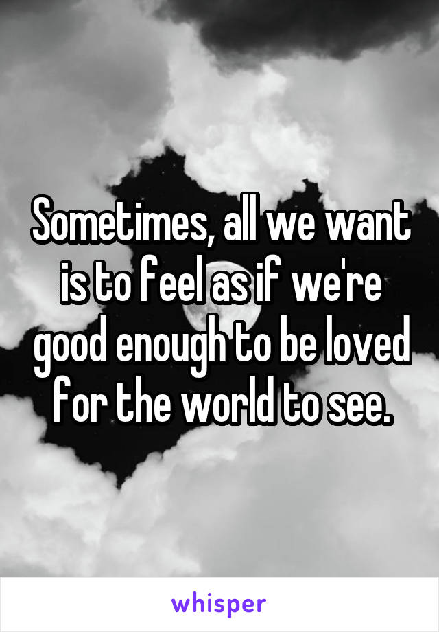 Sometimes, all we want is to feel as if we're good enough to be loved for the world to see.