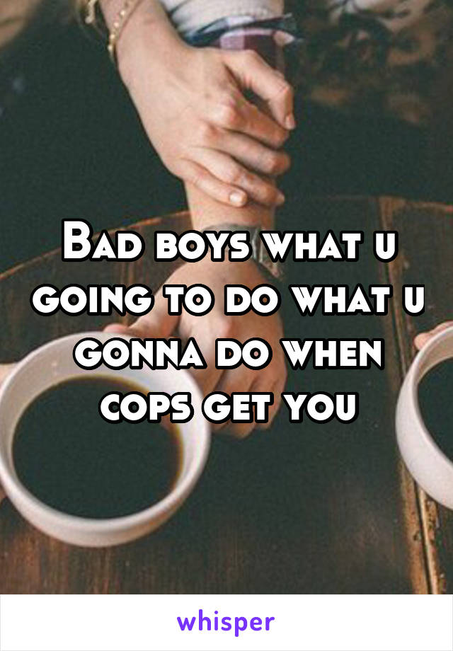 Bad boys what u going to do what u gonna do when cops get you