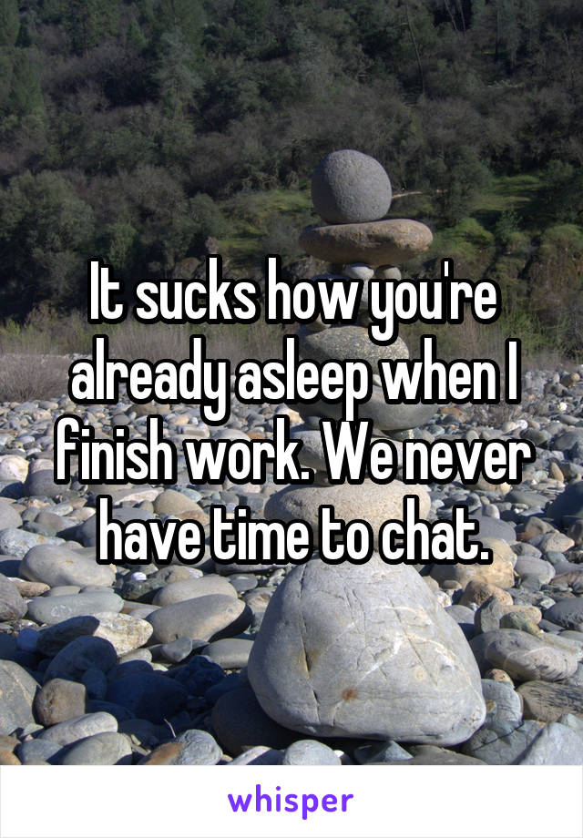 It sucks how you're already asleep when I finish work. We never have time to chat.