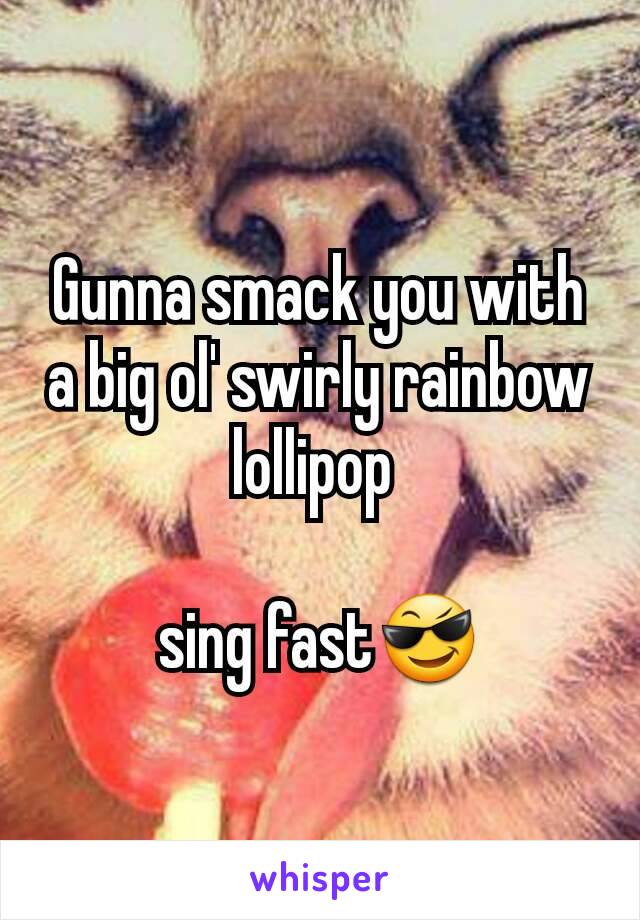 Gunna smack you with a big ol' swirly rainbow lollipop 

sing fast😎