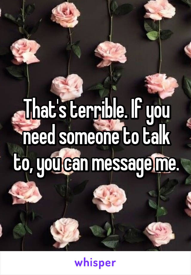 That's terrible. If you need someone to talk to, you can message me.