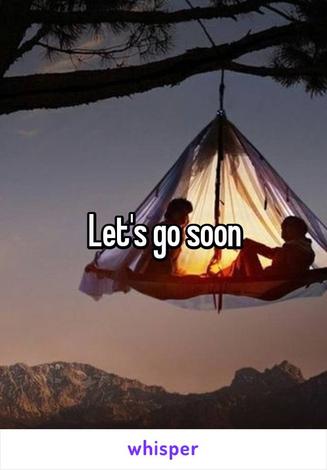 Let's go soon