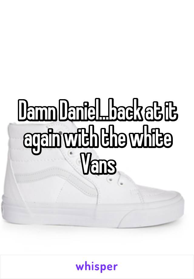 Damn Daniel...back at it again with the white Vans