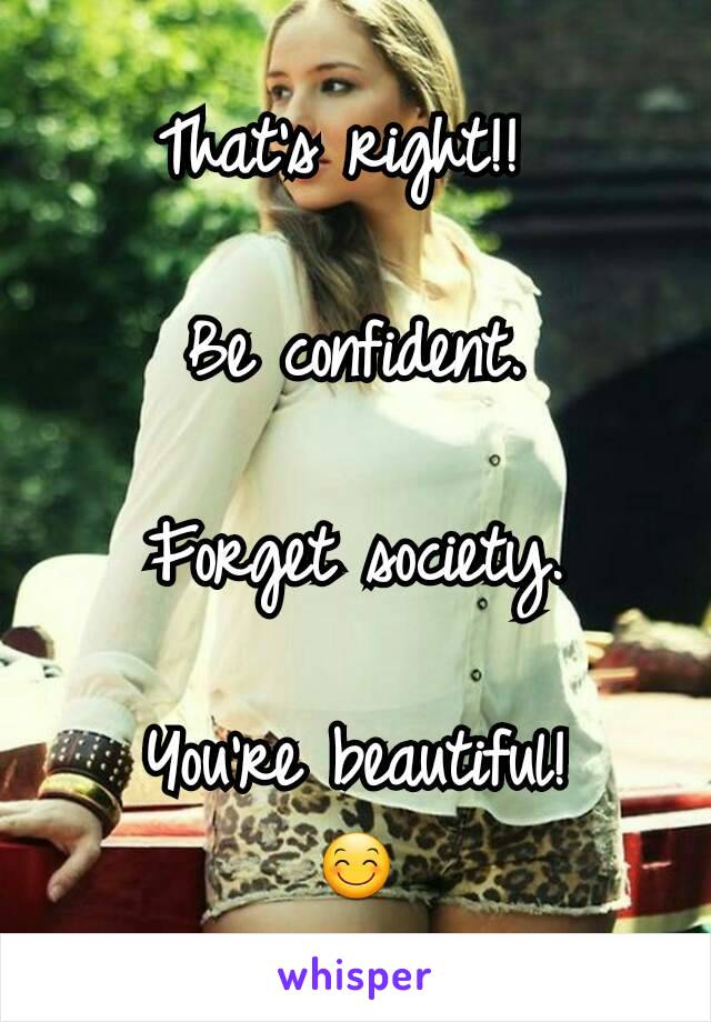 That's right!! 

Be confident.

Forget society.

You're beautiful!
😊