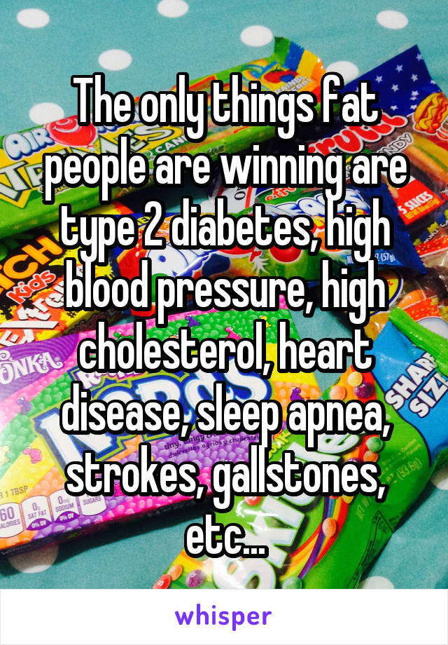 The only things fat people are winning are type 2 diabetes, high blood pressure, high cholesterol, heart disease, sleep apnea, strokes, gallstones, etc...