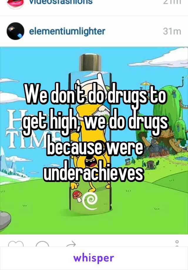 We don't do drugs to get high, we do drugs because were underachieves 