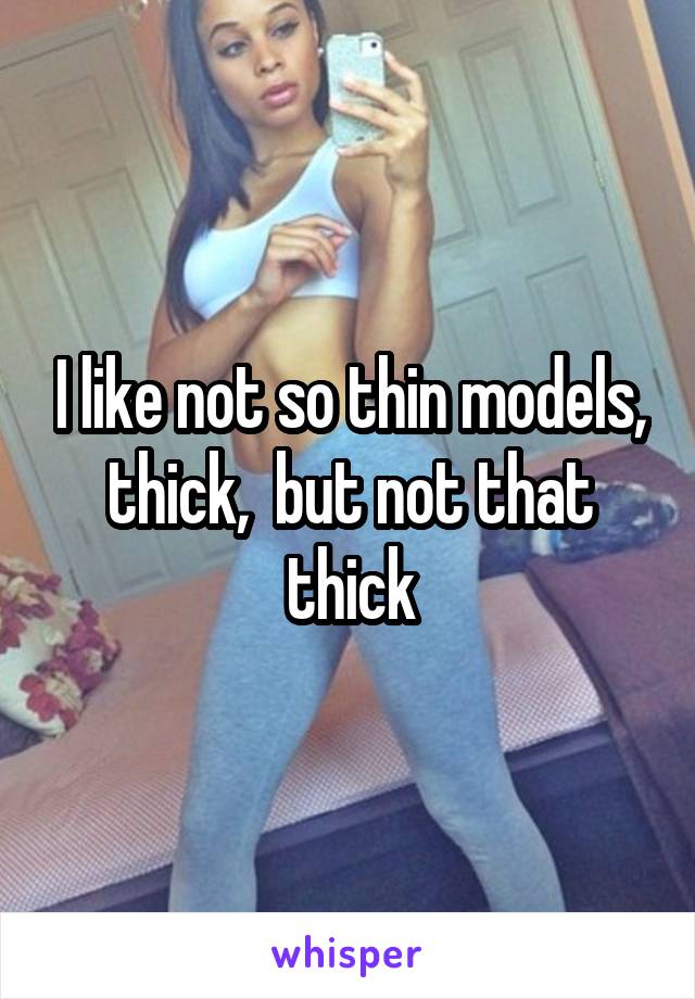 I like not so thin models, thick,  but not that thick