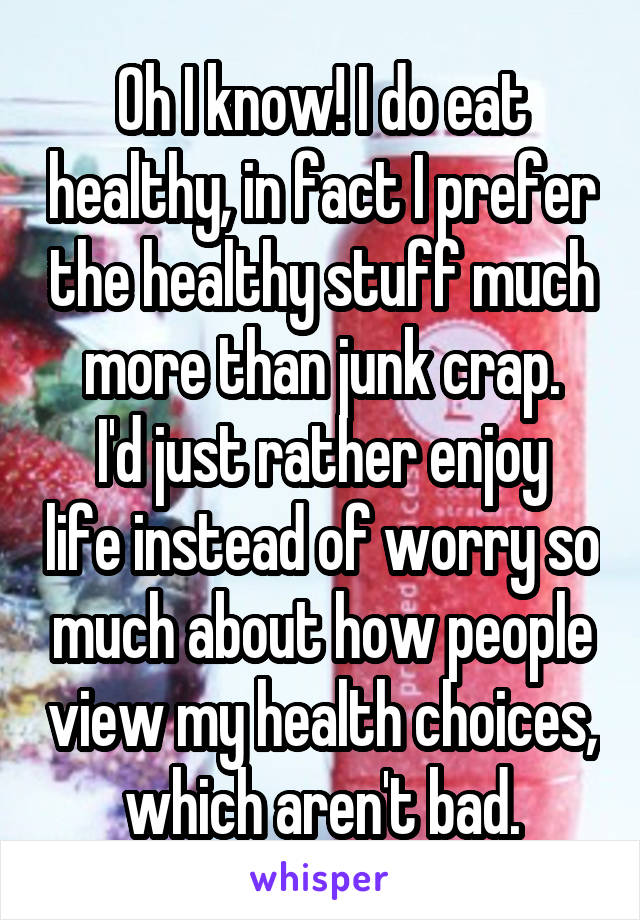 Oh I know! I do eat healthy, in fact I prefer the healthy stuff much more than junk crap.
I'd just rather enjoy life instead of worry so much about how people view my health choices, which aren't bad.