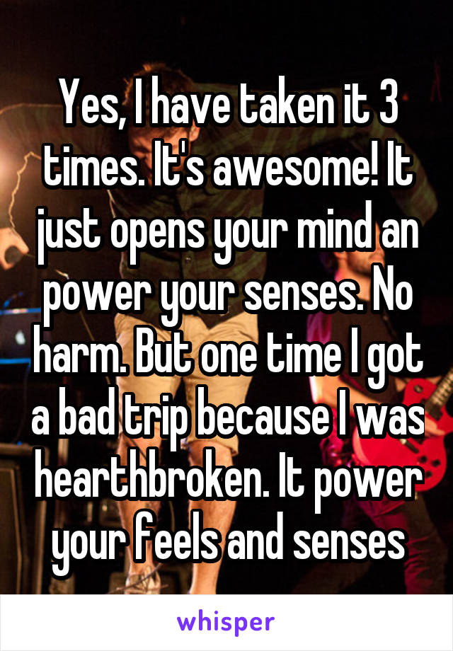 Yes, I have taken it 3 times. It's awesome! It just opens your mind an power your senses. No harm. But one time I got a bad trip because I was hearthbroken. It power your feels and senses