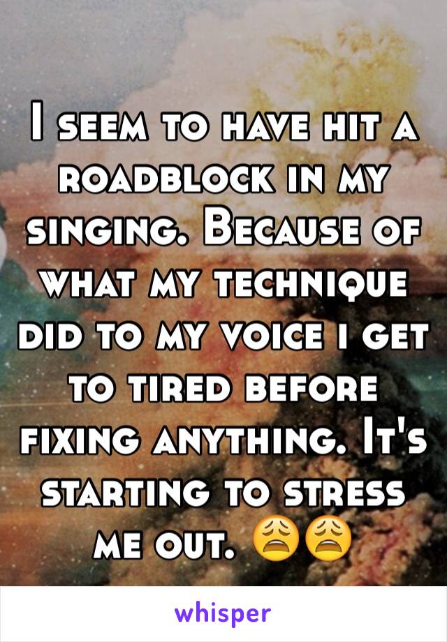 I seem to have hit a roadblock in my singing. Because of what my technique did to my voice i get to tired before fixing anything. It's starting to stress me out. 😩😩