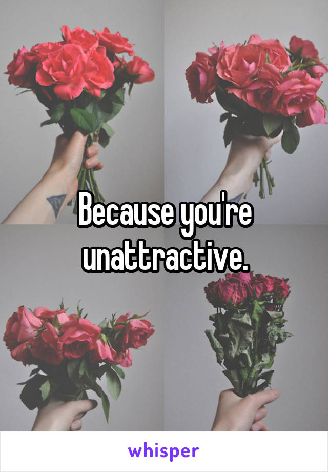 Because you're unattractive.