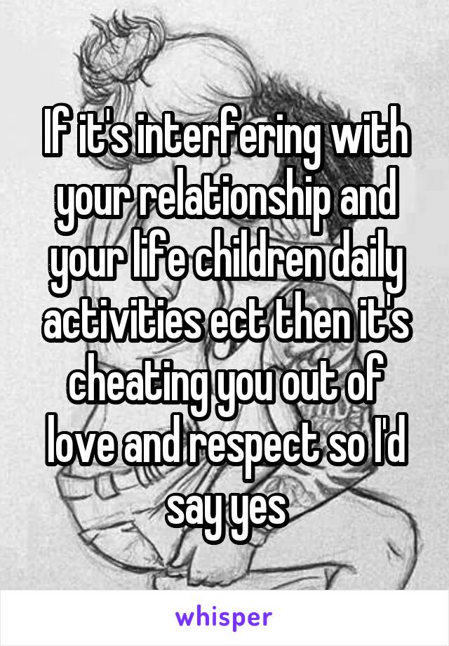 If it's interfering with your relationship and your life children daily activities ect then it's cheating you out of love and respect so I'd say yes