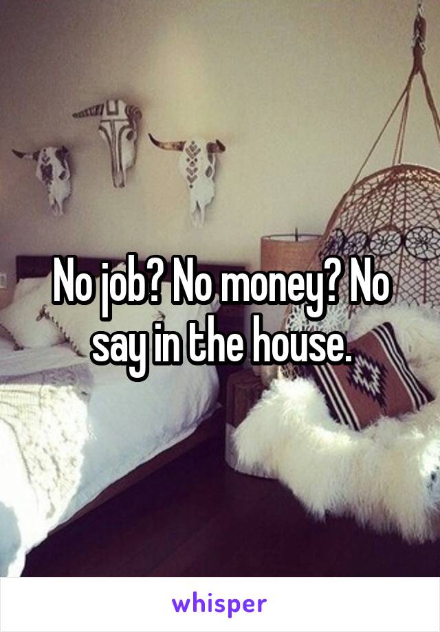 No job? No money? No say in the house.