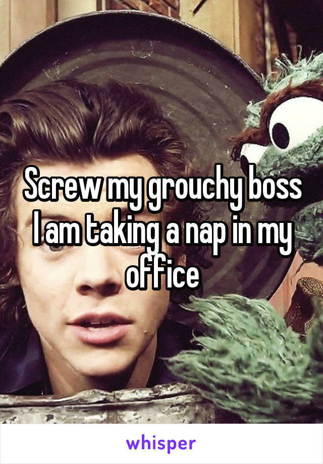 Screw my grouchy boss
I am taking a nap in my office