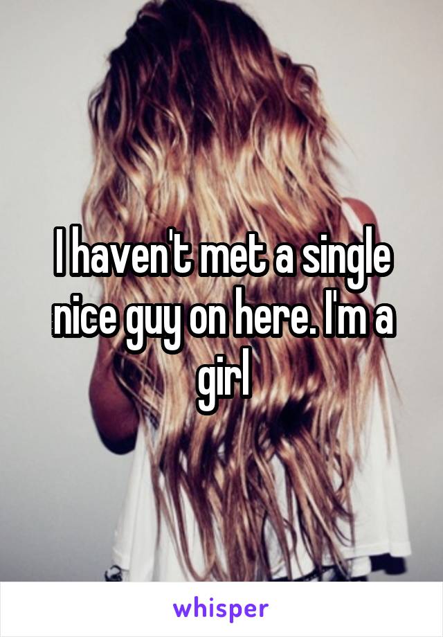 I haven't met a single nice guy on here. I'm a girl