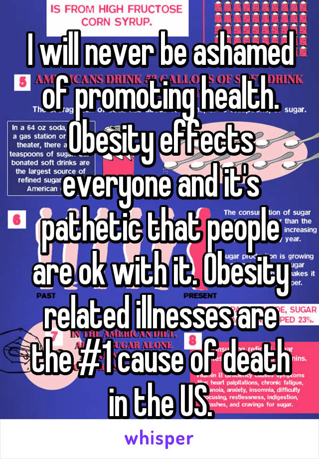 I will never be ashamed of promoting health. Obesity effects everyone and it's pathetic that people are ok with it. Obesity related illnesses are the #1 cause of death in the US.