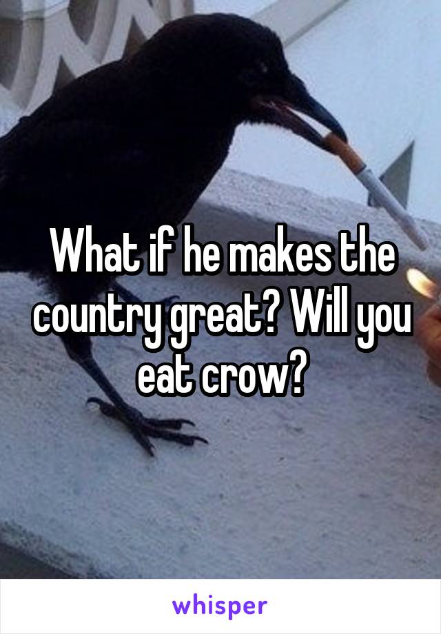 What if he makes the country great? Will you eat crow?