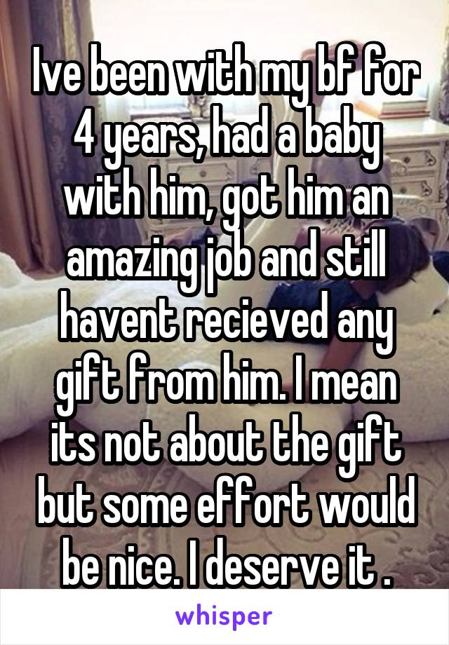 Ive been with my bf for 4 years, had a baby with him, got him an amazing job and still havent recieved any gift from him. I mean its not about the gift but some effort would be nice. I deserve it .