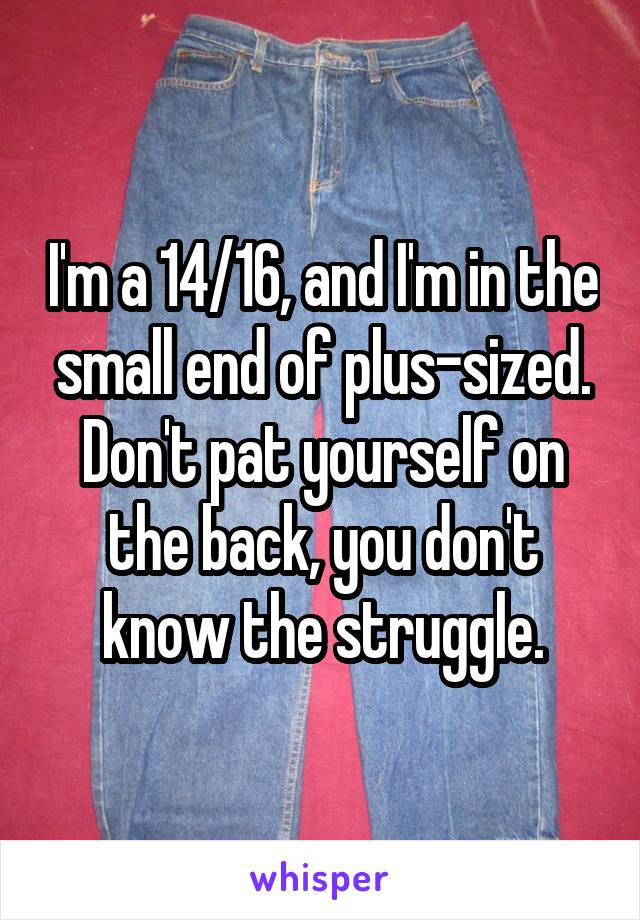 I'm a 14/16, and I'm in the small end of plus-sized. Don't pat yourself on the back, you don't know the struggle.