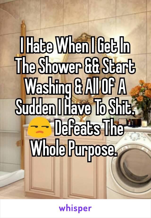 I Hate When I Get In The Shower && Start Washing & All Of A Sudden I Have To Shit. 😒 Defeats The Whole Purpose. 