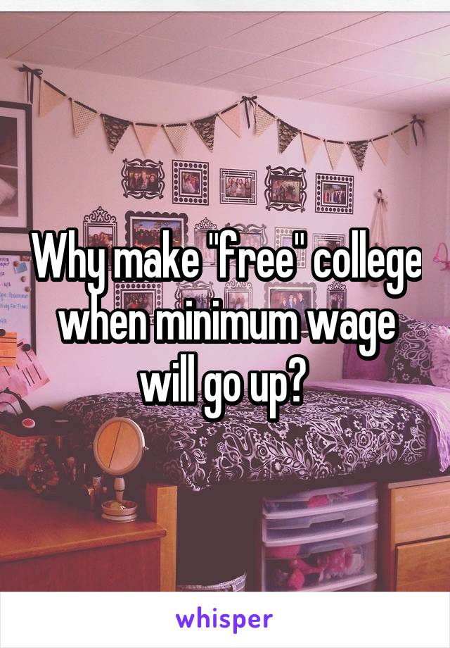 Why make "free" college when minimum wage will go up? 