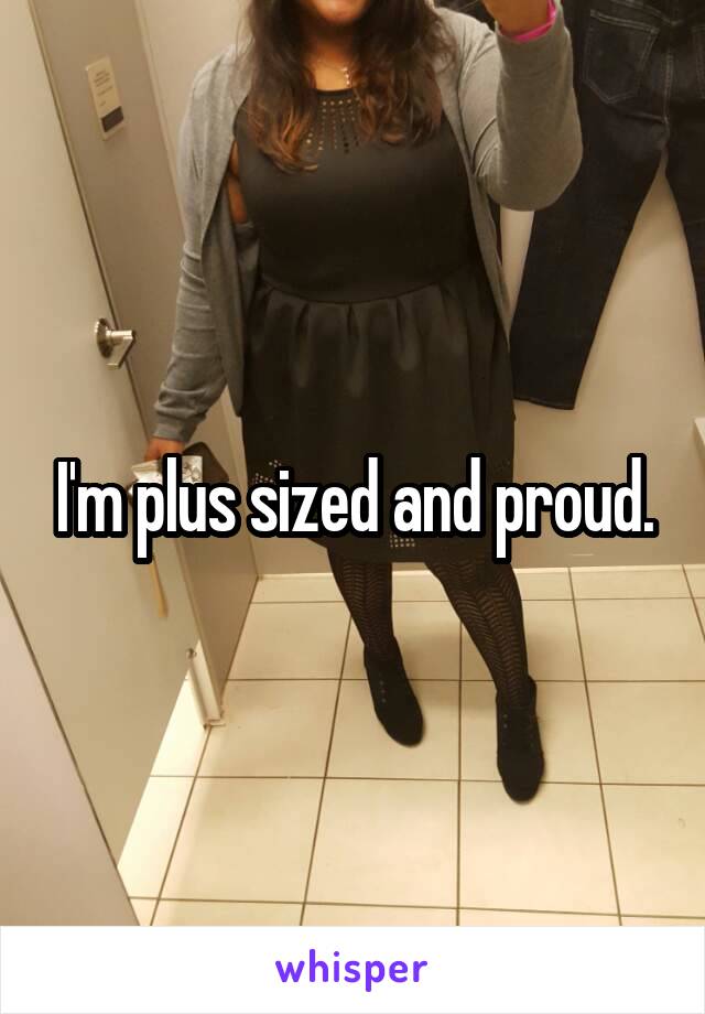 I'm plus sized and proud.